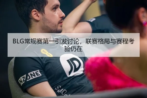 BLG常规赛第一引发讨论，联赛格局与赛程考验仍在